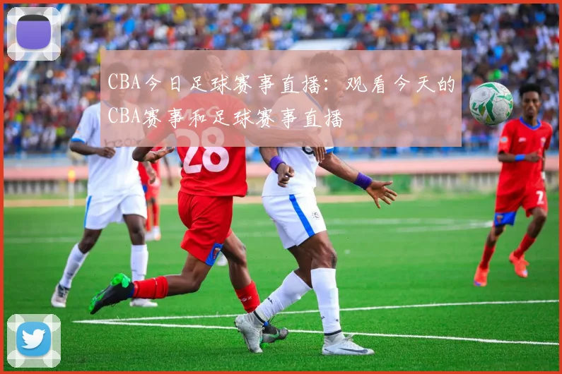 CBA今日足球赛事直播：观看今天的CBA赛事和足球赛事直播