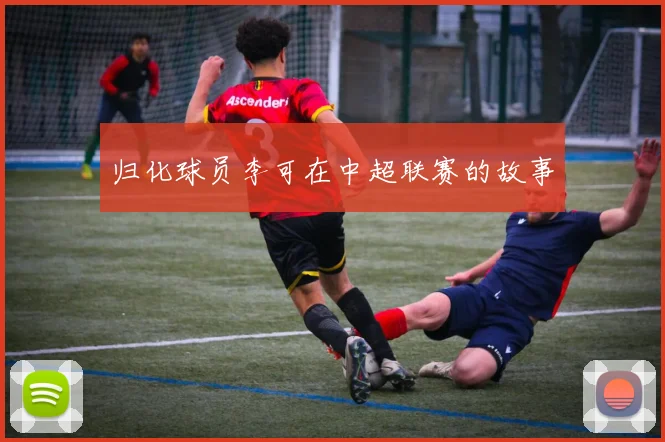 归化球员李可在中超联赛的故事