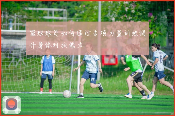 篮球球员如何通过专项力量训练提升身体对抗能力