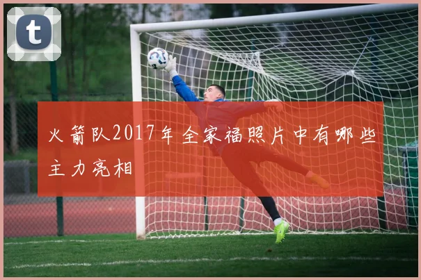 火箭队2017年全家福照片中有哪些主力亮相