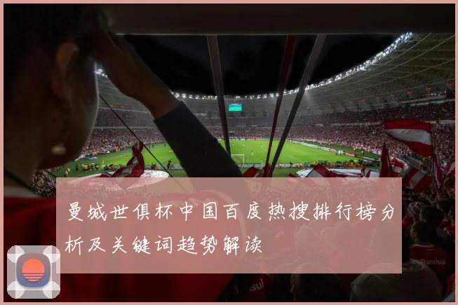 曼城世俱杯中国百度热搜排行榜分析及关键词趋势解读