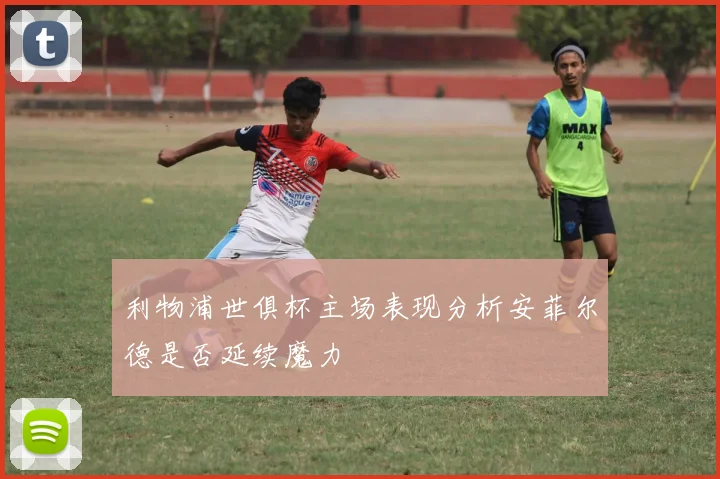 利物浦世俱杯主场表现分析安菲尔德是否延续魔力