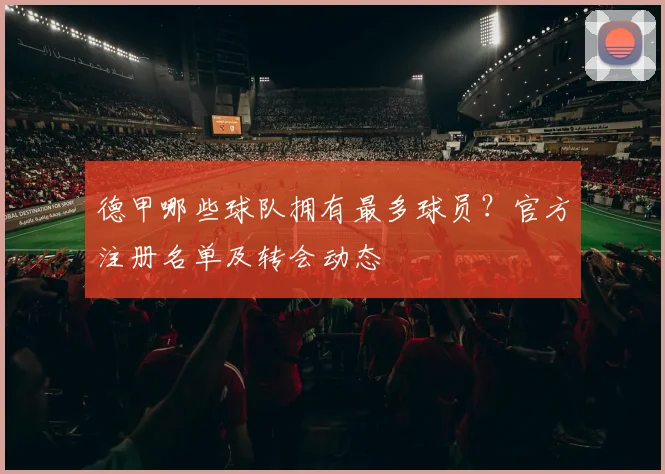 德甲哪些球队拥有最多球员？官方注册名单及转会动态