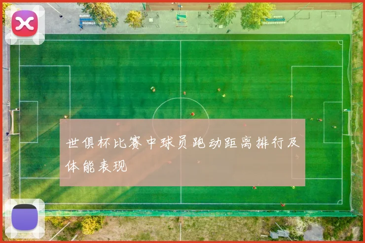 世俱杯比赛中球员跑动距离排行及体能表现