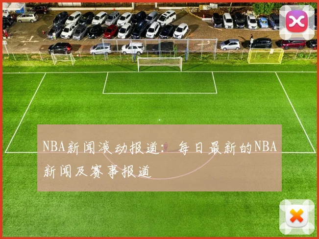 NBA新闻滚动报道：每日最新的NBA新闻及赛事报道