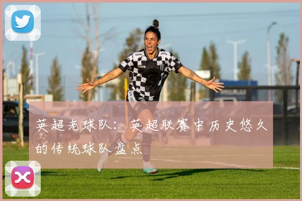 英超老球队:英超联赛中历史悠久的传统球队盘点