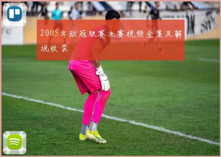 2005年欧冠联赛决赛视频全集及解说收录