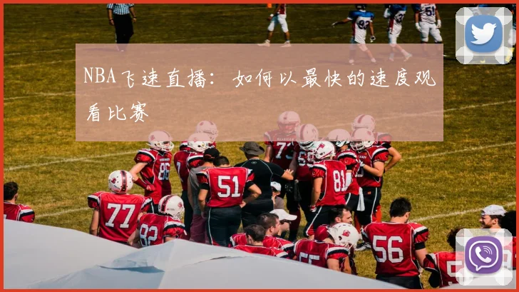 NBA飞速直播:如何以最快的速度观看比赛