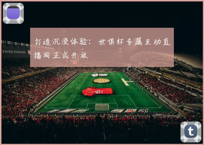 打造沉浸体验：世俱杯专属互动直播间正式开放