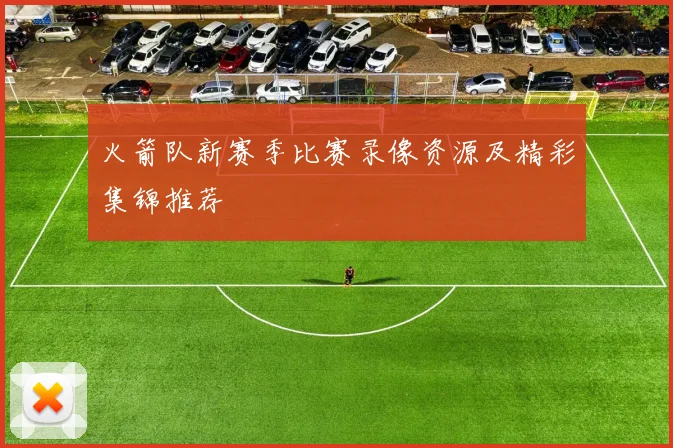 火箭队新赛季比赛录像资源及精彩集锦推荐