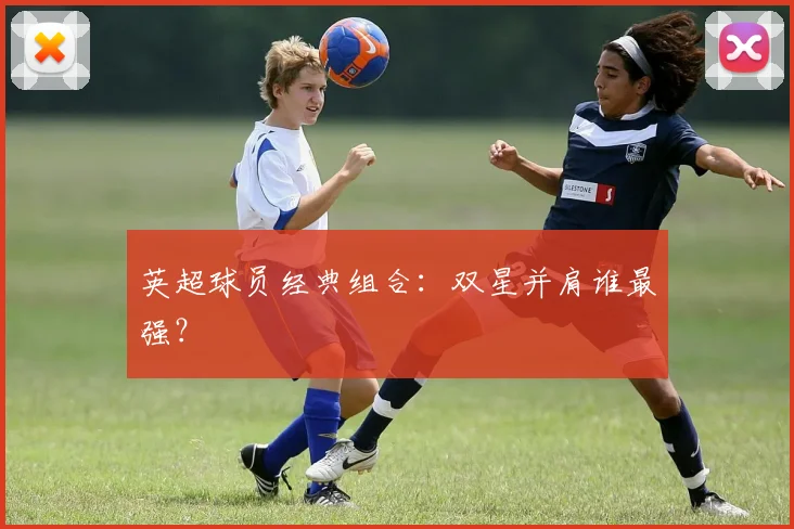 英超球员经典组合：双星并肩谁最强？