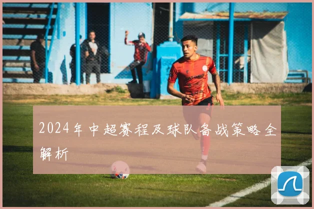 2024年中超赛程及球队备战策略全解析