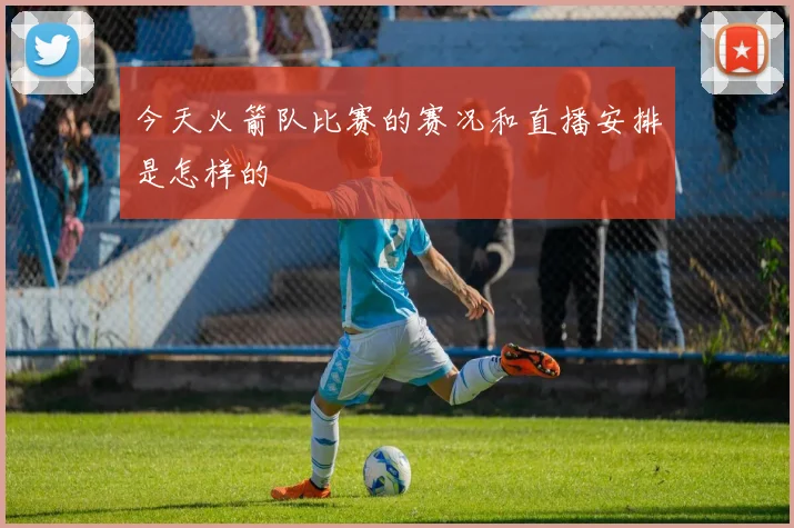 今天火箭队比赛的赛况和直播安排是怎样的