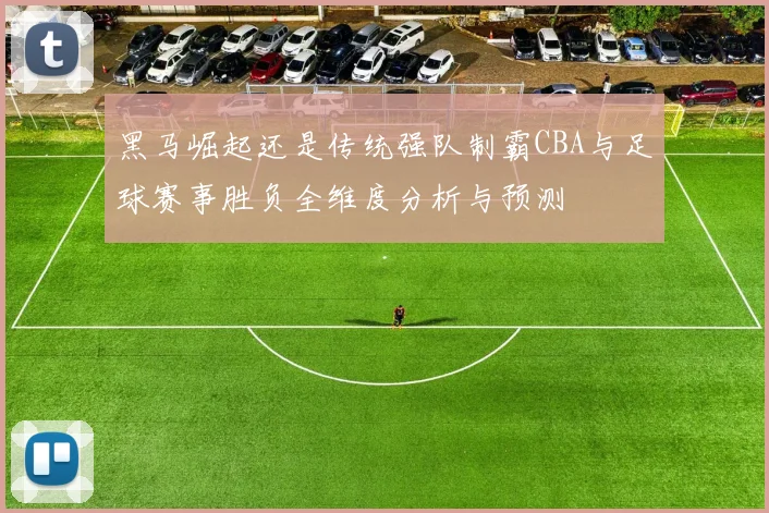 黑马崛起还是传统强队制霸CBA与足球赛事胜负全维度分析与预测