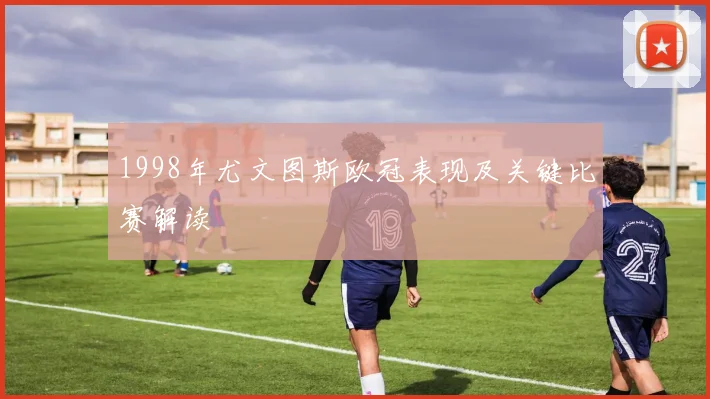 1998年尤文图斯欧冠表现及关键比赛解读
