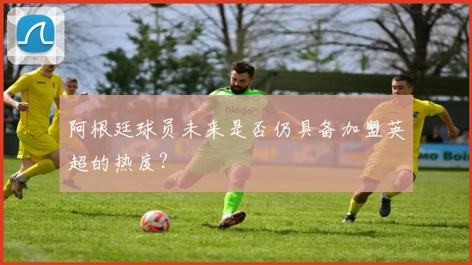 阿根廷球员未来是否仍具备加盟英超的热度？