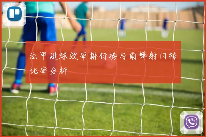 法甲进球效率排行榜与前锋射门转化率分析