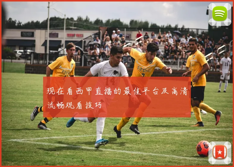 现在看西甲直播的最佳平台及高清流畅观看技巧