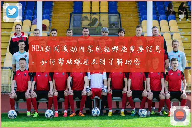 NBA新闻滚动内容包括哪些重要信息，如何帮助球迷及时了解动态