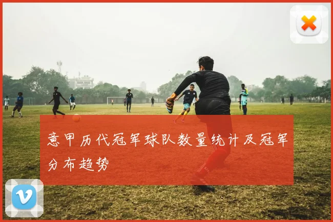 意甲历代冠军球队数量统计及冠军分布趋势