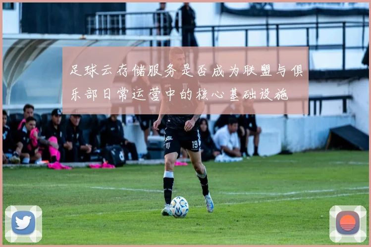 足球云存储服务是否成为联盟与俱乐部日常运营中的核心基础设施